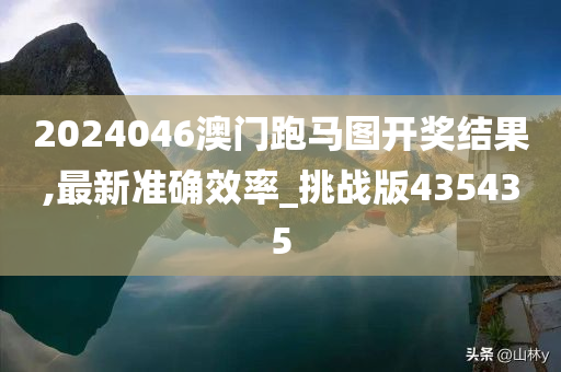 2024046澳门跑马图开奖结果,最新准确效率_挑战版435435