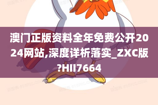 澳门正版资料全年免费公开2024网站,深度详析落实_ZXC版?HII7664