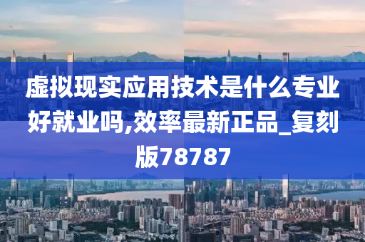 虚拟现实应用技术是什么专业好就业吗,效率最新正品_复刻版78787