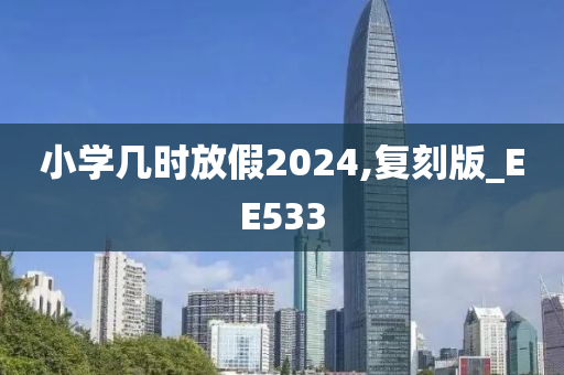 小学几时放假2024,复刻版_EE533