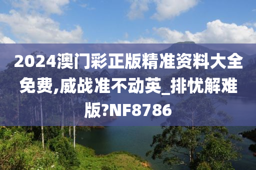 2024澳门彩正版精准资料大全免费,威战准不动英_排忧解难版?NF8786