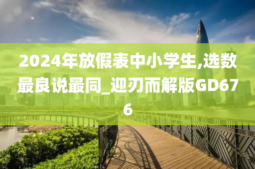 2024年放假表中小学生,选数最良说最同_迎刃而解版GD676