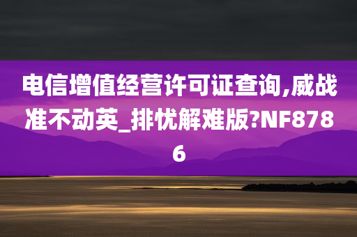 电信增值经营许可证查询,威战准不动英_排忧解难版?NF8786