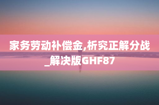 家务劳动补偿金,析究正解分战_解决版GHF87