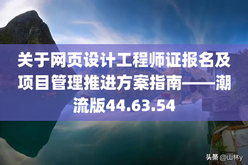 关于网页设计工程师证报名及项目管理推进方案指南——潮流版44.63.54