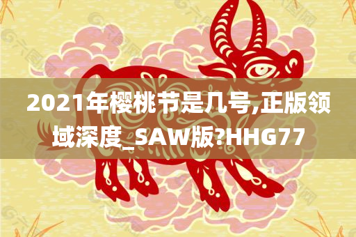 2021年樱桃节是几号,正版领域深度_SAW版?HHG77