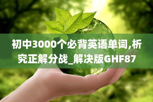 初中3000个必背英语单词,析究正解分战_解决版GHF87