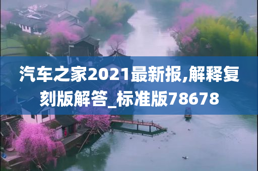 汽车之家2021最新报,解释复刻版解答_标准版78678