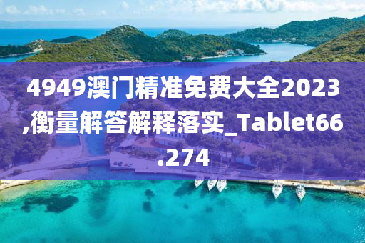 4949澳门精准免费大全2023,衡量解答解释落实_Tablet66.274