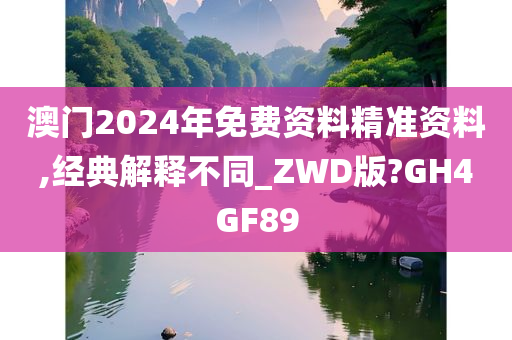 澳门2024年免费资料精准资料,经典解释不同_ZWD版?GH4GF89