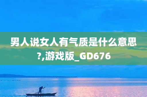 男人说女人有气质是什么意思?,游戏版_GD676