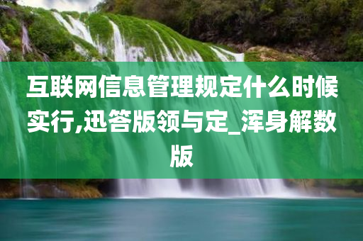 互联网信息管理规定什么时候实行,迅答版领与定_浑身解数版