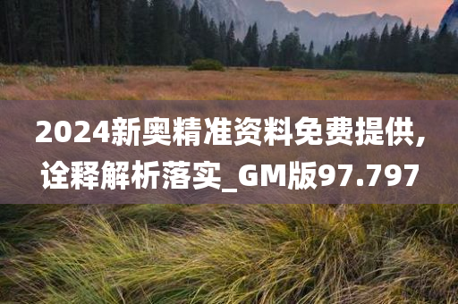 2024新奥精准资料免费提供,诠释解析落实_GM版97.797