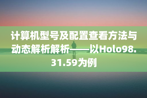 计算机型号及配置查看方法与动态解析解析——以Holo98.31.59为例