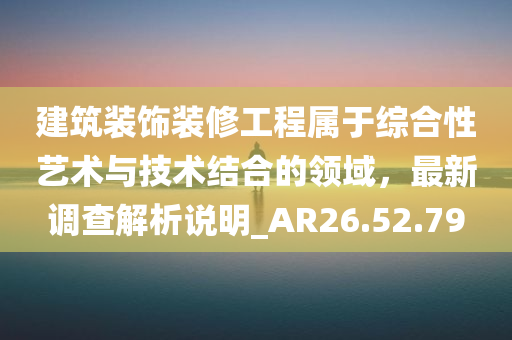 建筑装饰装修工程属于综合性艺术与技术结合的领域，最新调查解析说明_AR26.52.79