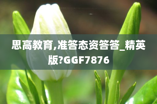 思高教育,准答态资答答_精英版?GGF7876