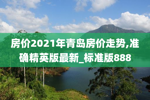 房价2021年青岛房价走势,准确精英版最新_标准版888