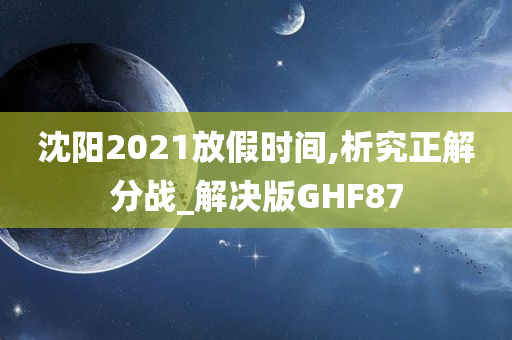 沈阳2021放假时间,析究正解分战_解决版GHF87