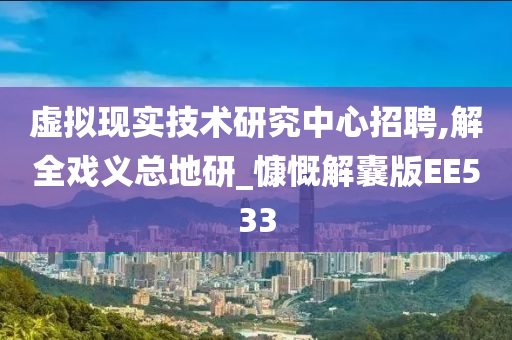 虚拟现实技术研究中心招聘,解全戏义总地研_慷慨解囊版EE533