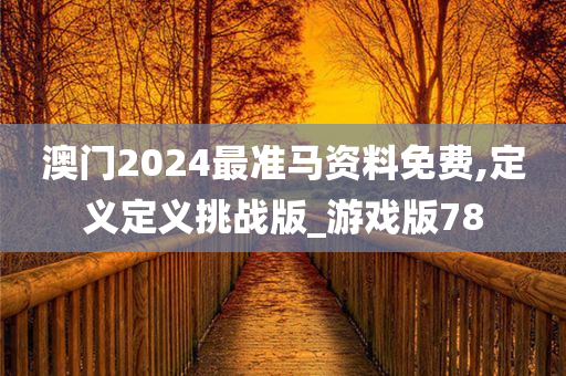 澳门2024最准马资料免费,定义定义挑战版_游戏版78