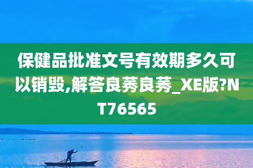 保健品批准文号有效期多久可以销毁,解答良莠良莠_XE版?NT76565