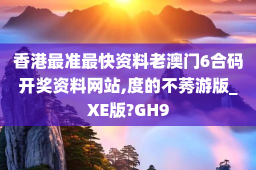 香港最准最快资料老澳门6合码开奖资料网站,度的不莠游版_XE版?GH9