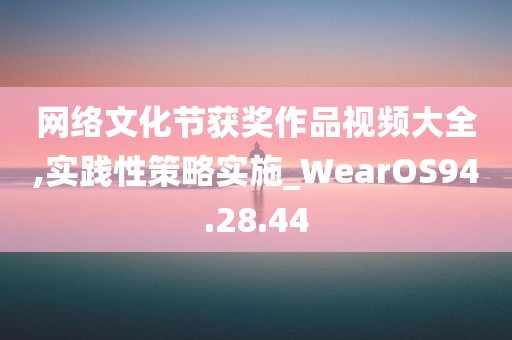 网络文化节获奖作品视频大全,实践性策略实施_WearOS94.28.44