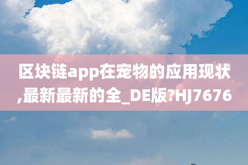 区块链app在宠物的应用现状,最新最新的全_DE版?HJ7676