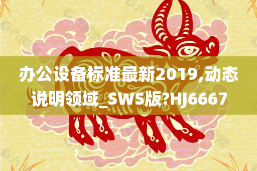 办公设备标准最新2019,动态说明领域_SWS版?HJ6667