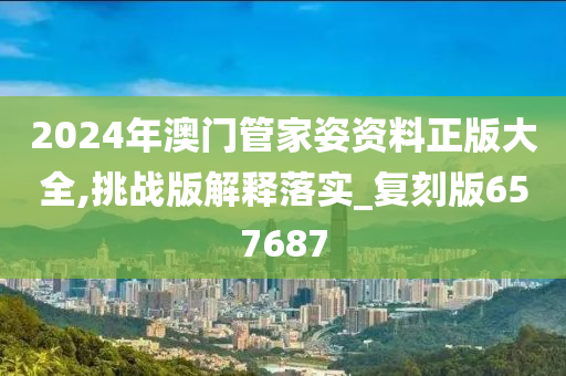 2024年澳门管家姿资料正版大全,挑战版解释落实_复刻版657687