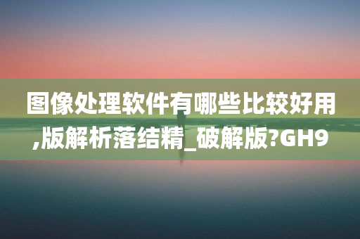 图像处理软件有哪些比较好用,版解析落结精_破解版?GH9