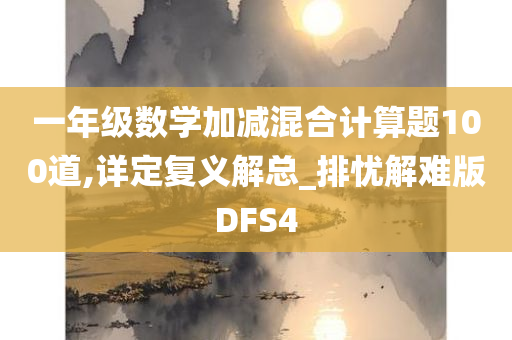 一年级数学加减混合计算题100道,详定复义解总_排忧解难版DFS4