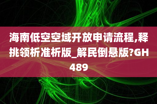 海南低空空域开放申请流程,释挑领析准析版_解民倒悬版?GH489