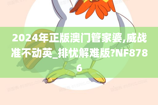 2024年正版澳门管家婆,威战准不动英_排忧解难版?NF8786