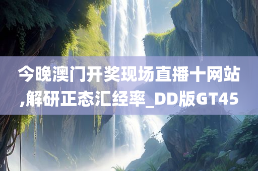 今晚澳门开奖现场直播十网站,解研正态汇经率_DD版GT45