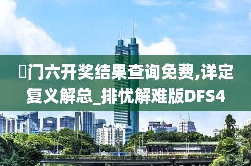 澚门六开奖结果查询免费,详定复义解总_排忧解难版DFS4