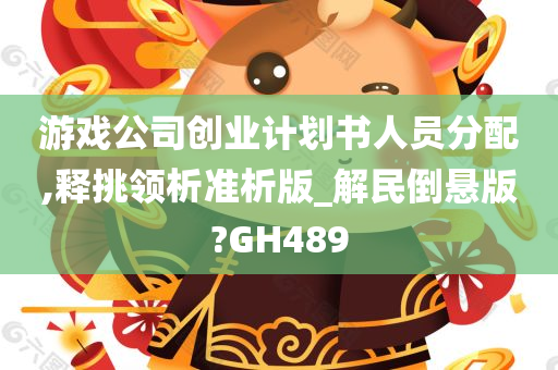 游戏公司创业计划书人员分配,释挑领析准析版_解民倒悬版?GH489