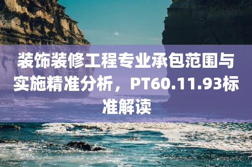 装饰装修工程专业承包范围与实施精准分析，PT60.11.93标准解读