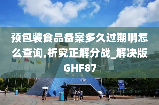 预包装食品备案多久过期啊怎么查询,析究正解分战_解决版GHF87