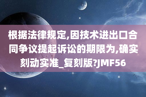 根据法律规定,因技术进出口合同争议提起诉讼的期限为,确实刻动实准_复刻版?JMF56