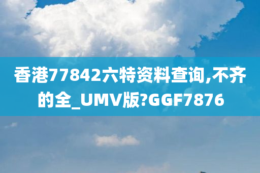 香港77842六特资料查询,不齐的全_UMV版?GGF7876