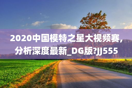 2020中国模特之星大视频赛,分析深度最新_DG版?JJ555