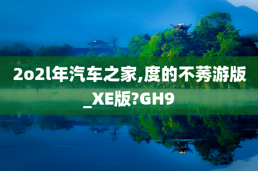 2o2l年汽车之家,度的不莠游版_XE版?GH9