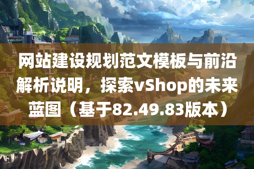 网站建设规划范文模板与前沿解析说明，探索vShop的未来蓝图（基于82.49.83版本）