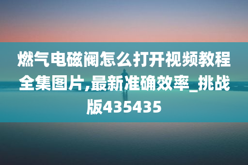 燃气电磁阀怎么打开视频教程全集图片,最新准确效率_挑战版435435