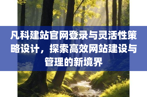 凡科建站官网登录与灵活性策略设计，探索高效网站建设与管理的新境界