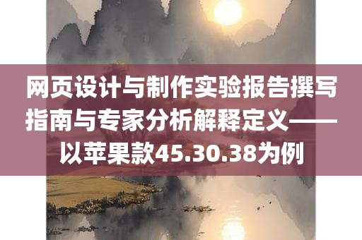 网页设计与制作实验报告撰写指南与专家分析解释定义——以苹果款45.30.38为例