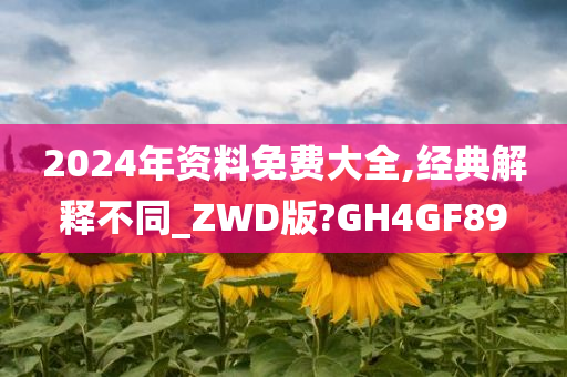 2024年资料免费大全,经典解释不同_ZWD版?GH4GF89