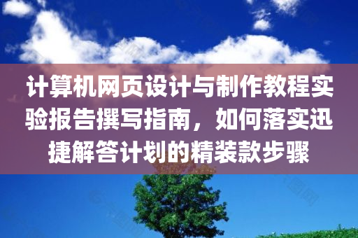 计算机网页设计与制作教程实验报告撰写指南，如何落实迅捷解答计划的精装款步骤