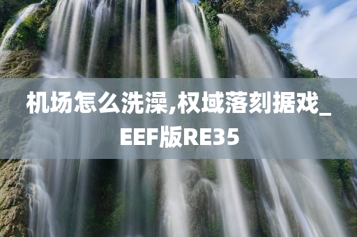 机场怎么洗澡,权域落刻据戏_EEF版RE35